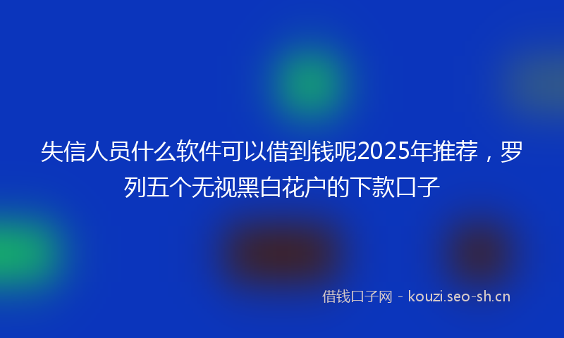 失信人员什么软件可以借到钱呢2025年推荐，罗列五个无视黑白花户的下款口子
