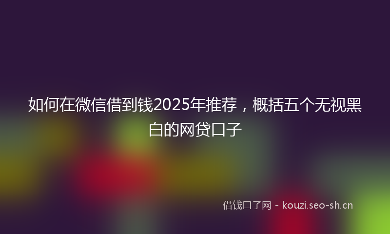 如何在微信借到钱2025年推荐，概括五个无视黑白的网贷口子