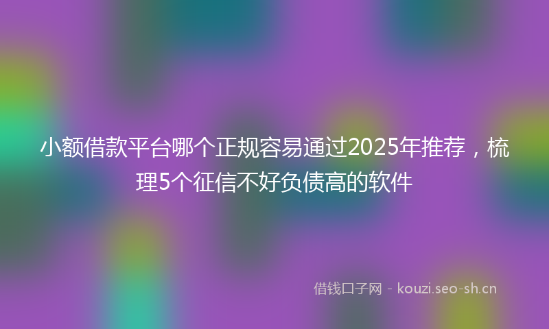 小额借款平台哪个正规容易通过2025年推荐，梳理5个征信不好负债高的软件