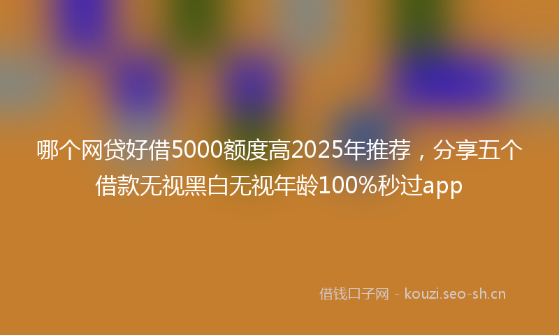 哪个网贷好借5000额度高2025年推荐，分享五个借款无视黑白无视年龄100%秒过app