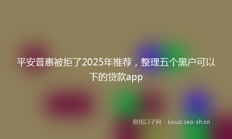 平安普惠被拒了2025年推荐，整理五个黑户可以下的贷款app