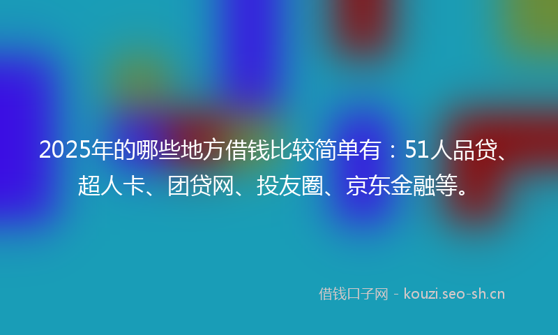 2025年的哪些地方借钱比较简单有：51人品贷、超人卡、团贷网、投友圈、京东金融等。