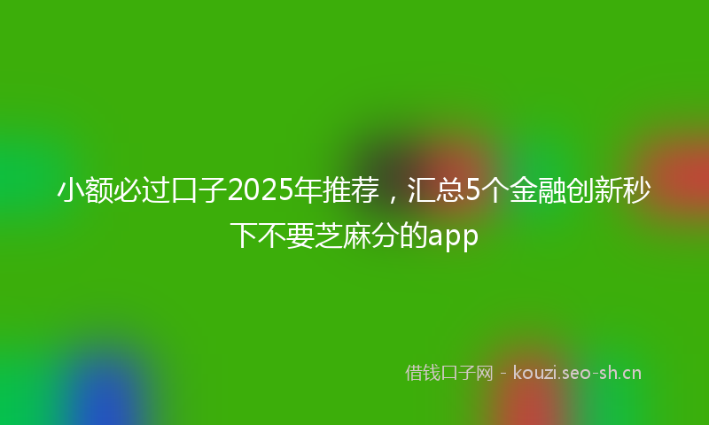 小额必过口子2025年推荐，汇总5个金融创新秒下不要芝麻分的app
