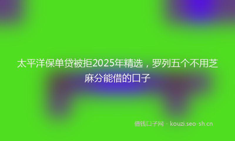 太平洋保单贷被拒2025年精选，罗列五个不用芝麻分能借的口子