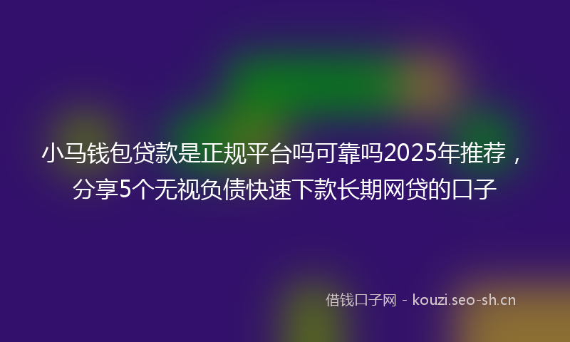 小马钱包贷款是正规平台吗可靠吗2025年推荐，分享5个无视负债快速下款长期网贷的口子