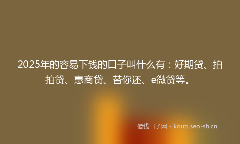 2025年的容易下钱的口子叫什么有：好期贷、拍拍贷、惠商贷、替你还、e微贷等。