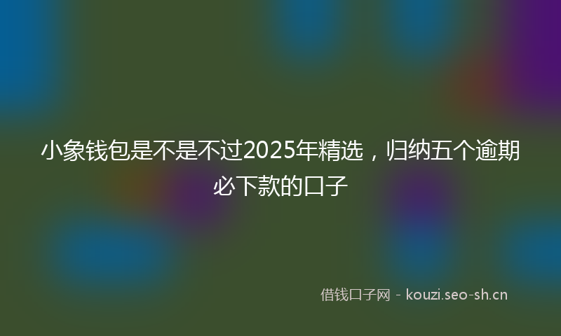 小象钱包是不是不过2025年精选，归纳五个逾期必下款的口子