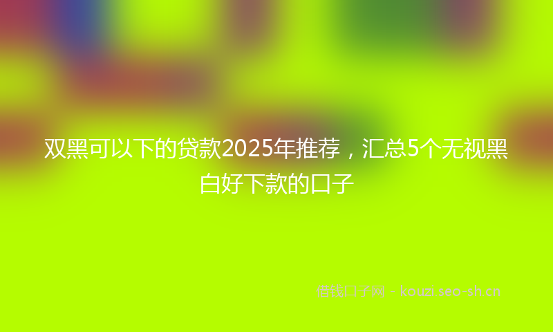 双黑可以下的贷款2025年推荐，汇总5个无视黑白好下款的口子