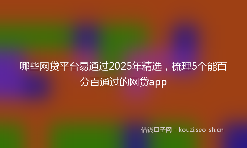 哪些网贷平台易通过2025年精选，梳理5个能百分百通过的网贷app