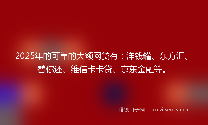 2025年的可靠的大额网贷有:洋钱罐、东方汇、替你还、维信卡卡贷、京东金融等。