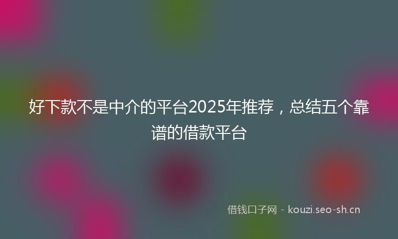 好下款不是中介的平台2025年推荐,总结五个靠谱的借款平台