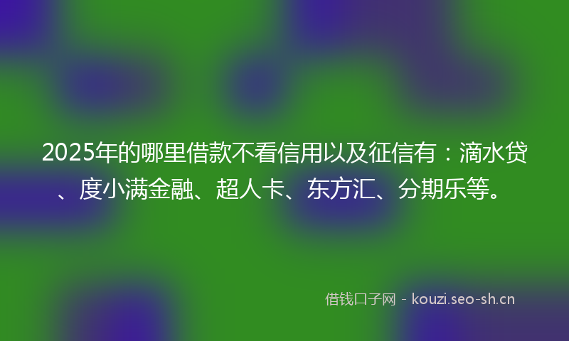 2025年的哪里借款不看信用以及征信有:滴水贷、度小满金融、超人卡、东方汇、分期乐等。