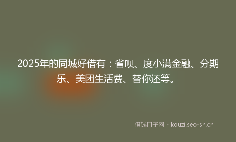 2025年的同城好借有:省呗、度小满金融、分期乐、美团生活费、替你还等。