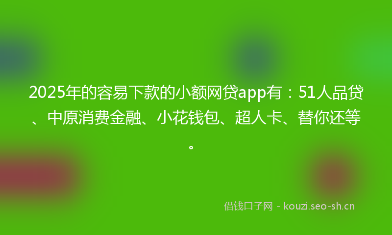 2025年的容易下款的小额网贷app有:51人品贷、中原消费金融、小花钱包、超人卡、替你还等。