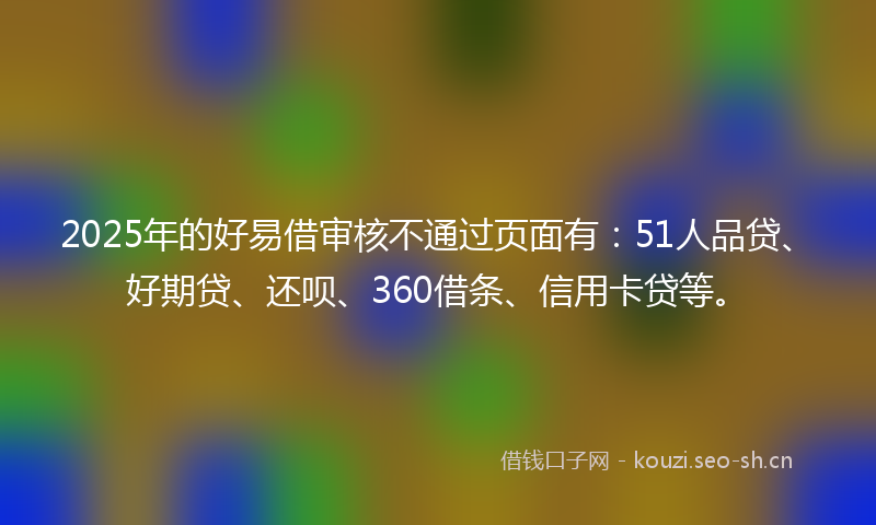 2025年的好易借审核不通过页面有：51人品贷、好期贷、还呗、360借条、信用卡贷等。