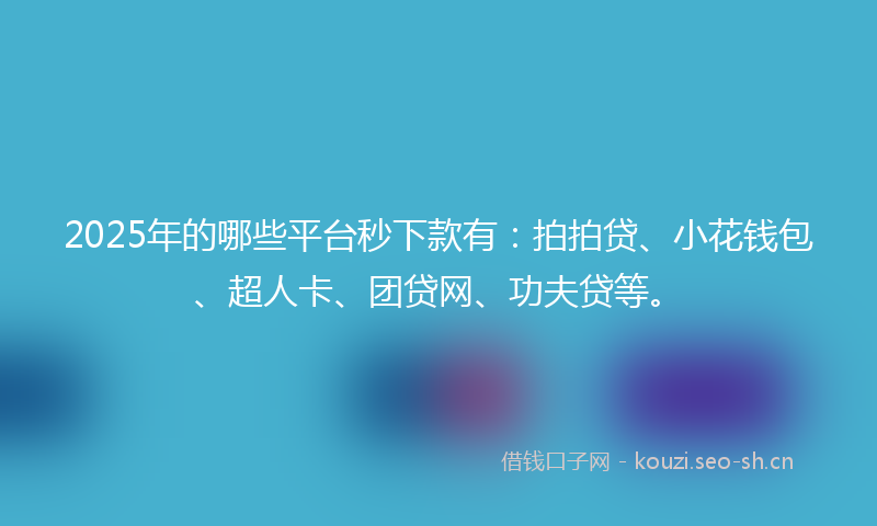 2025年的哪些平台秒下款有:拍拍贷、小花钱包、超人卡、团贷网、功夫贷等。
