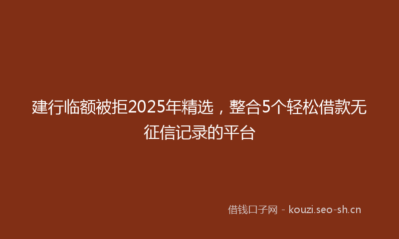 建行临额被拒2025年精选，整合5个轻松借款无征信记录的平台