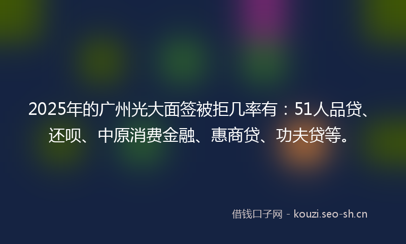 2025年的广州光大面签被拒几率有:51人品贷、还呗、中原消费金融、惠商贷、功夫贷等。