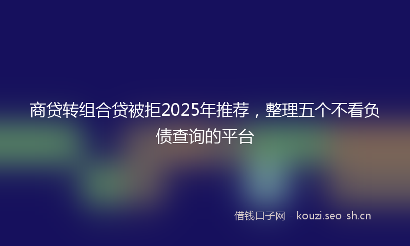 商贷转组合贷被拒2025年推荐，整理五个不看负债查询的平台