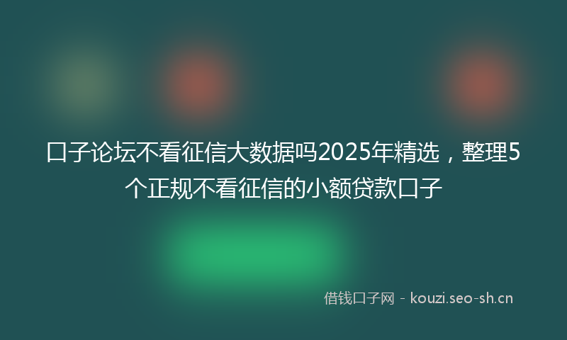 口子论坛不看征信大数据吗2025年精选，整理5个正规不看征信的小额贷款口子