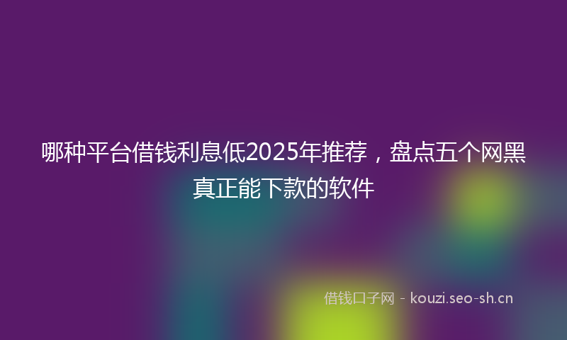 哪种平台借钱利息低2025年推荐,盘点五个网黑真正能下款的软件