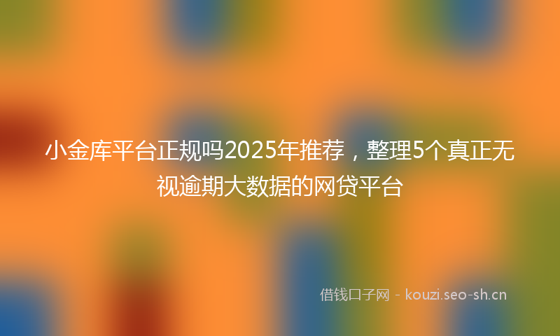 小金库平台正规吗2025年推荐，整理5个真正无视逾期大数据的网贷平台