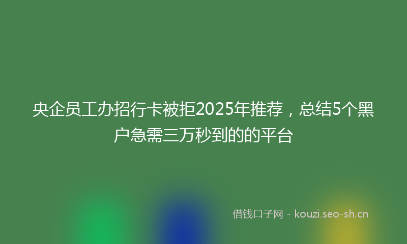 央企员工办招行卡被拒2025年推荐，总结5个黑户急需三万秒到的的平台