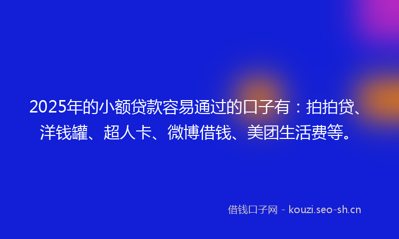 2025年的小额贷款容易通过的口子有:拍拍贷、洋钱罐、超人卡、微博借钱、美团生活费等。