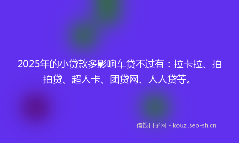 2025年的小贷款多影响车贷不过有：拉卡拉、拍拍贷、超人卡、团贷网、人人贷等。