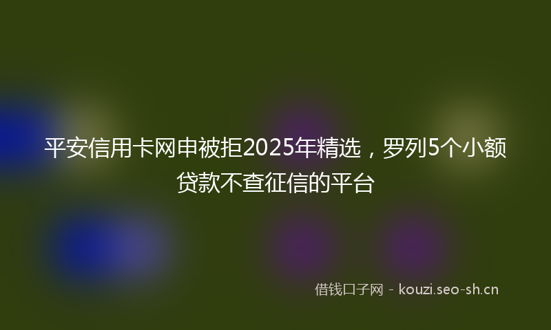 平安信用卡网申被拒2025年精选，罗列5个小额贷款不查征信的平台