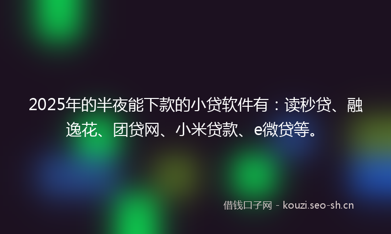 2025年的半夜能下款的小贷软件有：读秒贷、融逸花、团贷网、小米贷款、e微贷等。