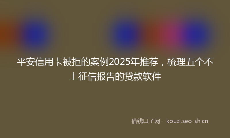 平安信用卡被拒的案例2025年推荐，梳理五个不上征信报告的贷款软件