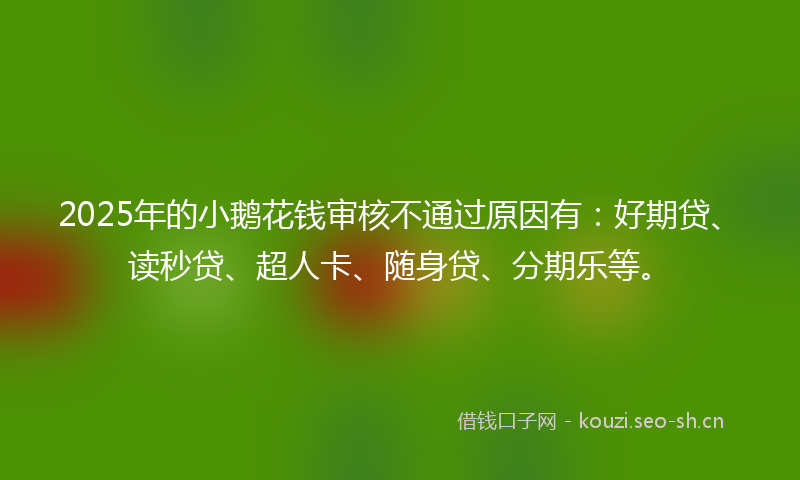 2025年的小鹅花钱审核不通过原因有：好期贷、读秒贷、超人卡、随身贷、分期乐等。