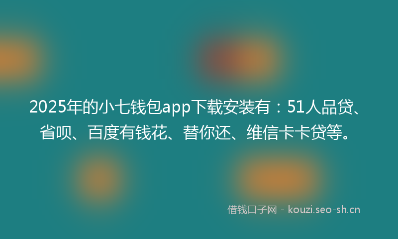 2025年的小七钱包app下载安装有:51人品贷、省呗、百度有钱花、替你还、维信卡卡贷等。