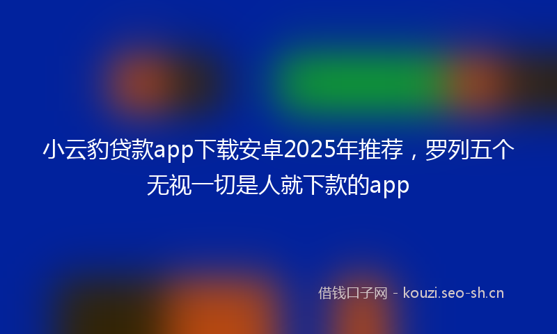 小云豹贷款app下载安卓2025年推荐，罗列五个无视一切是人就下款的app