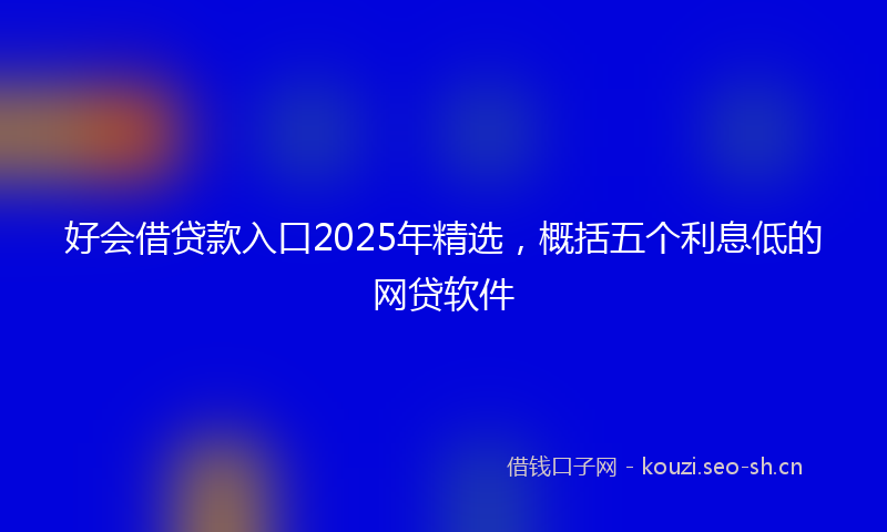 好会借贷款入口2025年精选，概括五个利息低的网贷软件