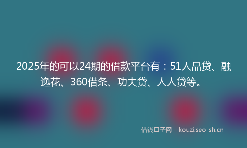 2025年的可以24期的借款平台有:51人品贷、融逸花、360借条、功夫贷、人人贷等。