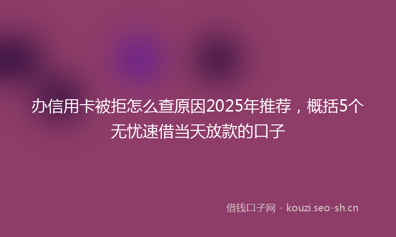 办信用卡被拒怎么查原因2025年推荐，概括5个无忧速借当天放款的口子