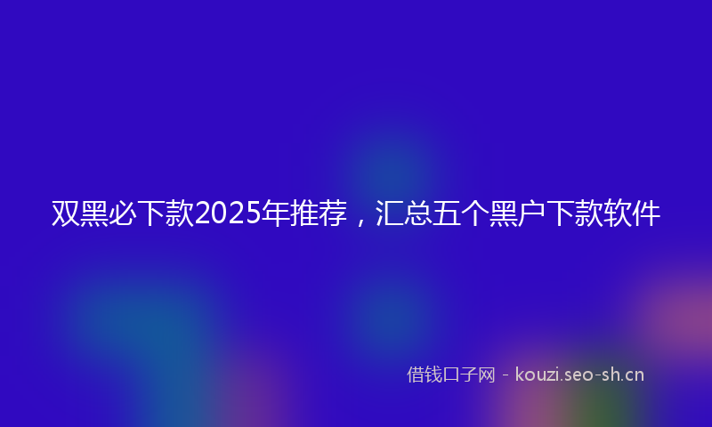 双黑必下款2025年推荐，汇总五个黑户下款软件