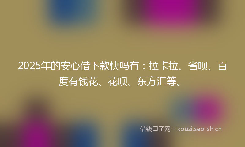 2025年的安心借下款快吗有：拉卡拉、省呗、百度有钱花、花呗、东方汇等。