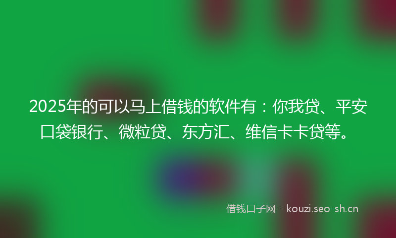 2025年的可以马上借钱的软件有:你我贷、平安口袋银行、微粒贷、东方汇、维信卡卡贷等。