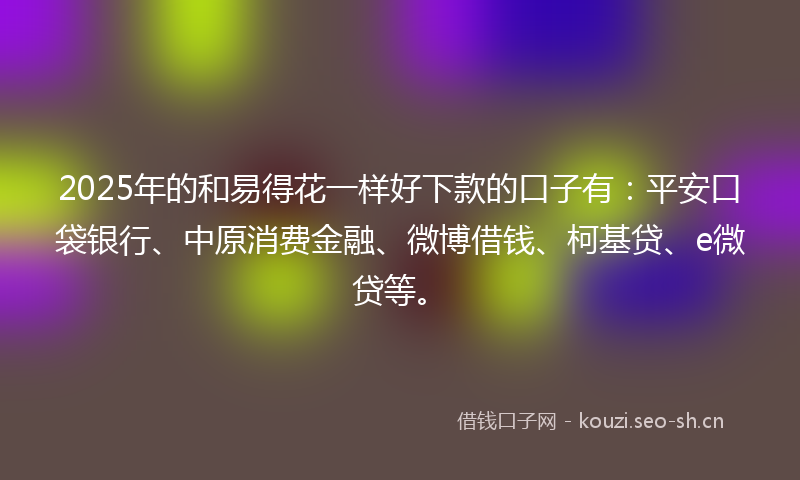 2025年的和易得花一样好下款的口子有：平安口袋银行、中原消费金融、微博借钱、柯基贷、e微贷等。