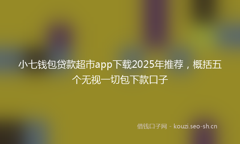 小七钱包贷款超市app下载2025年推荐，概括五个无视一切包下款口子