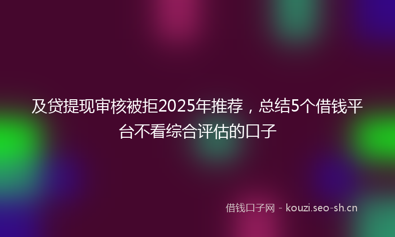 及贷提现审核被拒2025年推荐，总结5个借钱平台不看综合评估的口子