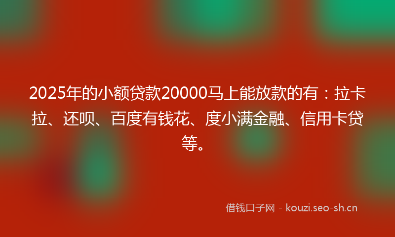 2025年的小额贷款20000马上能放款的有：拉卡拉、还呗、百度有钱花、度小满金融、信用卡贷等。
