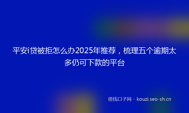 平安i贷被拒怎么办2025年推荐，梳理五个逾期太多仍可下款的平台
