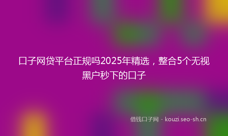 口子网贷平台正规吗2025年精选，整合5个无视黑户秒下的口子