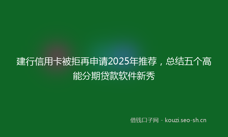 建行信用卡被拒再申请2025年推荐，总结五个高能分期贷款软件新秀