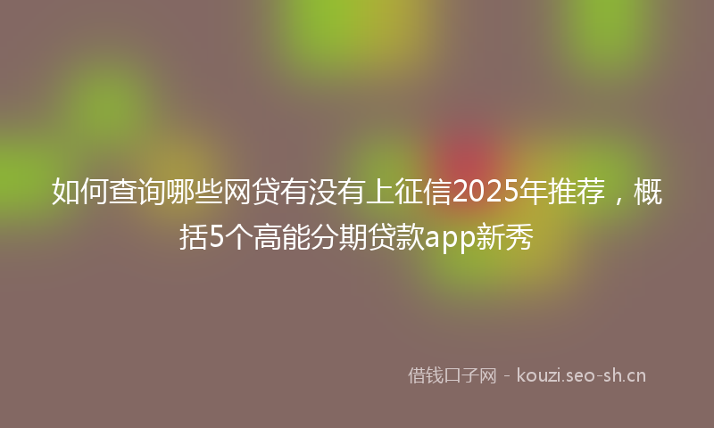 如何查询哪些网贷有没有上征信2025年推荐，概括5个高能分期贷款app新秀