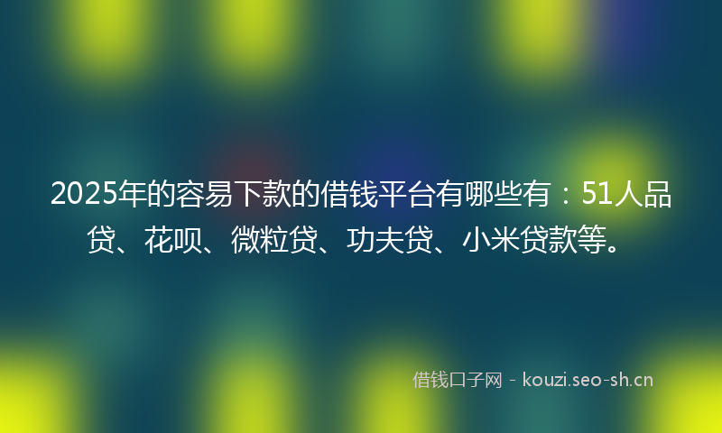 2025年的容易下款的借钱平台有哪些有:51人品贷、花呗、微粒贷、功夫贷、小米贷款等。